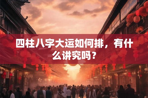 四柱八字大运如何排，有什么讲究吗？