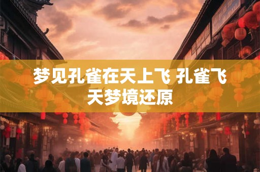 梦见孔雀在天上飞 孔雀飞天梦境还原