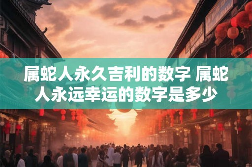 属蛇人永久吉利的数字 属蛇人永远幸运的数字是多少