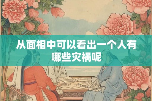 从面相中可以看出一个人有哪些灾祸呢