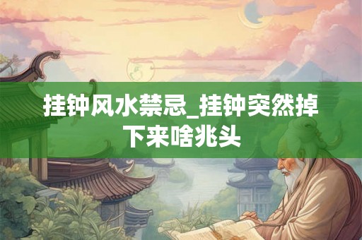 挂钟风水禁忌_挂钟突然掉下来啥兆头 挂钟风水禁忌_挂钟突然掉下来啥兆头