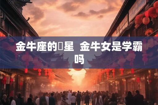 金牛座的眀星  金牛女是学霸吗