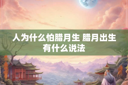 人为什么怕腊月生 腊月出生有什么说法
