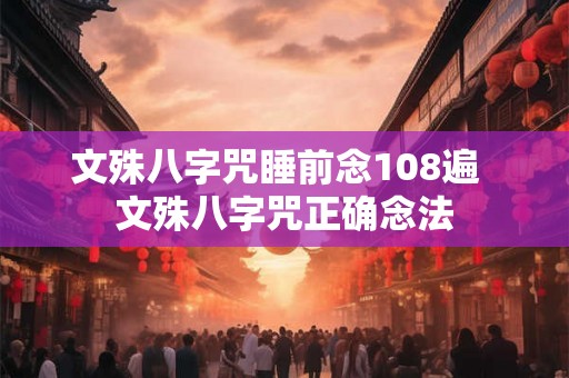 文殊八字咒睡前念108遍 文殊八字咒正确念法 文殊八字咒睡前念108遍 文殊八字咒正确念法