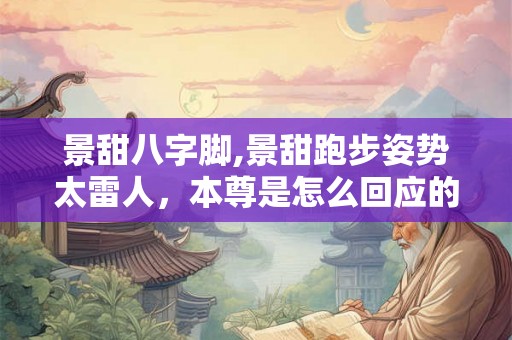 景甜八字脚,景甜跑步姿势太雷人，本尊是怎么回应的呢？