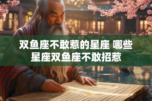 双鱼座不敢惹的星座 哪些星座双鱼座不敢招惹 双鱼座不敢惹的星座 哪些星座双鱼座不敢招惹