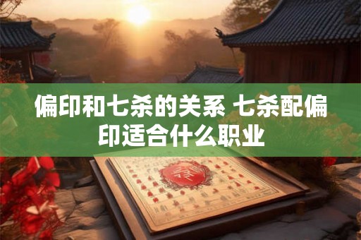 偏印和七杀的关系 七杀配偏印适合什么职业