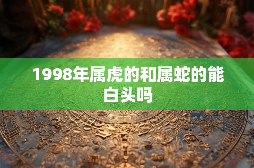 1998年属虎的和属蛇的能白头吗