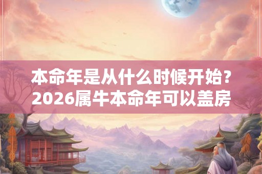 本命年是从什么时候开始？2026属牛本命年可以盖房装修吗？
