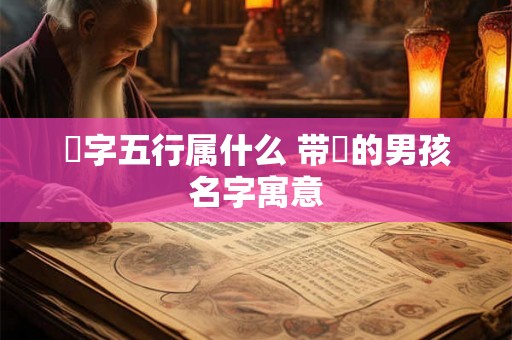 惇字五行属什么 带惇的男孩名字寓意 惇字五行属什么 带惇的男孩名字寓意