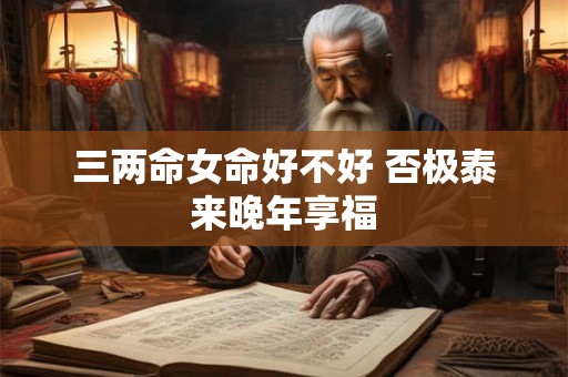 三两命女命好不好 否极泰来晚年享福