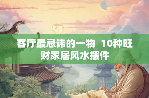 客厅最忌讳的一物 10种旺财家居风水摆件 客厅最忌讳的一物 10种旺财家居风水摆件