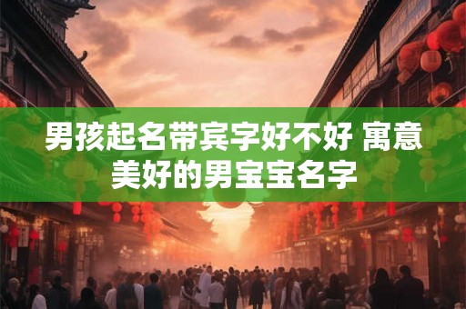 男孩起名带宾字好不好 寓意美好的男宝宝名字