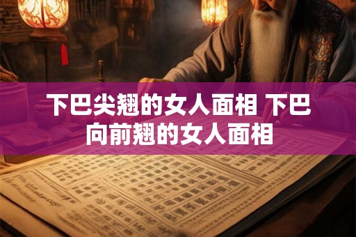 下巴尖翘的女人面相 下巴向前翘的女人面相