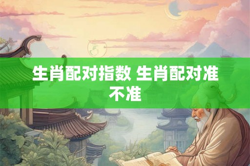 生肖配对指数 生肖配对准不准