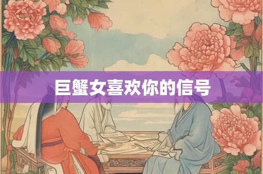 巨蟹女喜欢你的信号