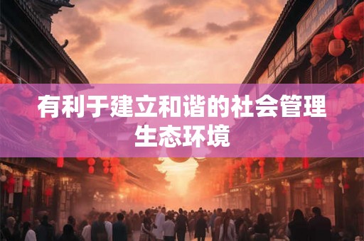 有利于建立和谐的社会管理生态环境 有利于建立和谐的社会管理生态环境