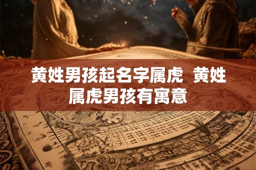 黄姓男孩起名字属虎 黄姓属虎男孩有寓意 黄姓男孩起名字属虎 黄姓属虎男孩有寓意