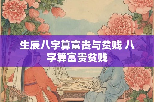 生辰八字算富贵与贫贱 八字算富贵贫贱