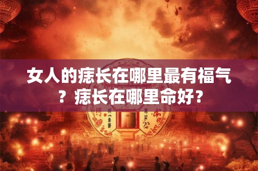 女人的痣长在哪里最有福气？痣长在哪里命好？