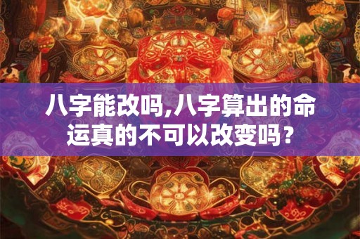 八字能改吗,八字算出的命运真的不可以改变吗？