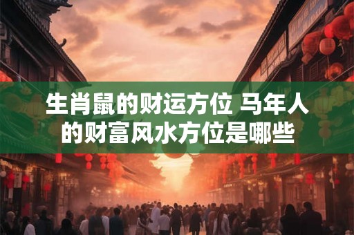 生肖鼠的财运方位 马年人的财富风水方位是哪些