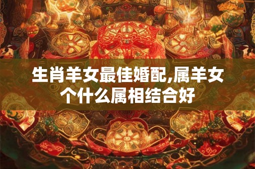 生肖羊女最佳婚配,属羊女个什么属相结合好