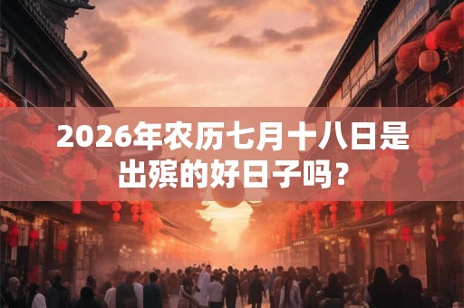 2026年农历七月十八日是出殡的好日子吗? 2026年农历七月十八日是出殡的好日子吗?