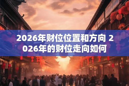 2026年财位位置和方向 2026年的财位走向如何