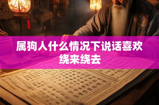 属狗人什么情况下说话喜欢绕来绕去 属狗人什么情况下说话喜欢绕来绕去