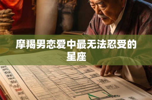 摩羯男恋爱中最无法忍受的星座