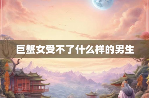 巨蟹女受不了什么样的男生