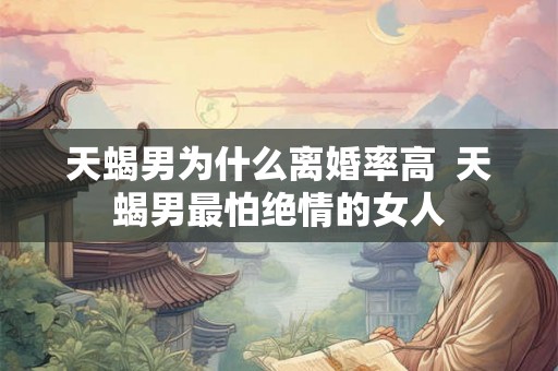 天蝎男为什么离婚率高  天蝎男最怕绝情的女人