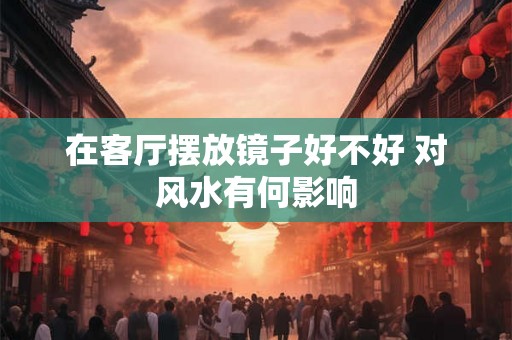 在客厅摆放镜子好不好 对风水有何影响