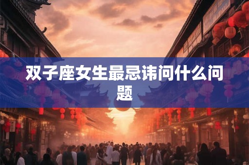 双子座女生最忌讳问什么问题