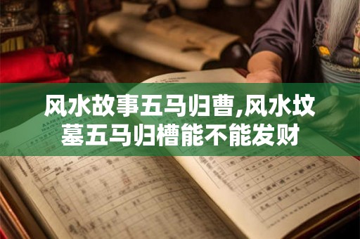 风水故事五马归曹,风水坟墓五马归槽能不能发财