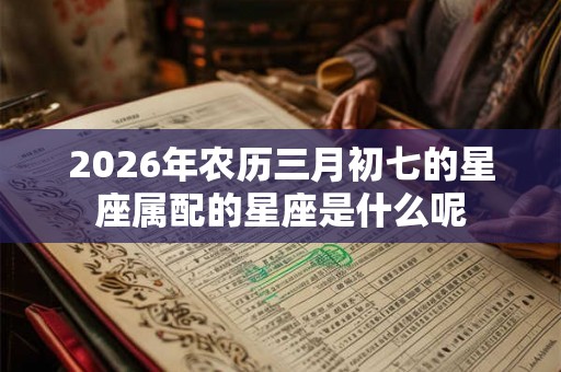 2026年农历三月初七的星座属配的星座是什么呢