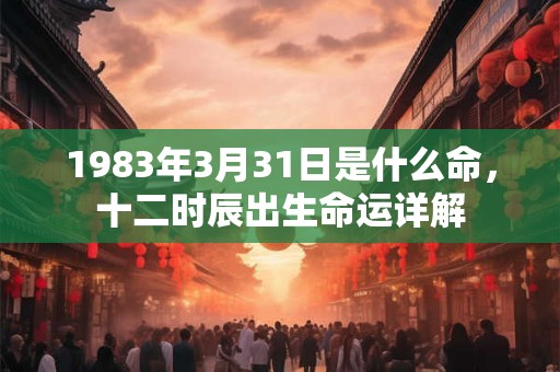 1983年3月31日是什么命，十二时辰出生命运详解