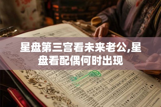 星盘第三宫看未来老公,星盘看配偶何时出现
