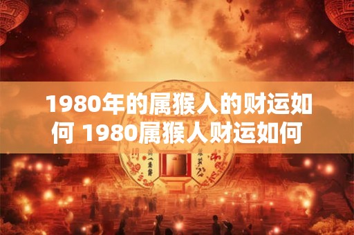 1980年的属猴人的财运如何 1980属猴人财运如何
