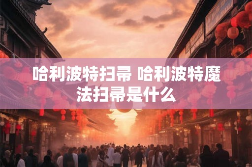 哈利波特扫帚 哈利波特魔法扫帚是什么 哈利波特扫帚 哈利波特魔法扫帚是什么