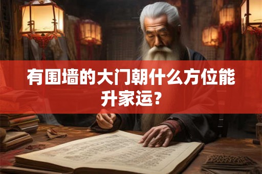 有围墙的大门朝什么方位能升家运? 有围墙的大门朝什么方位能升家运?