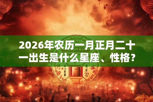 2026年农历一月正月二十一出生是什么星座、性格？