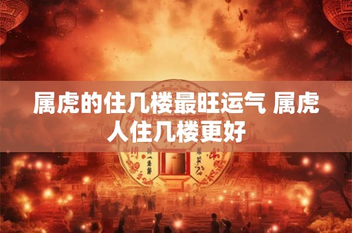属虎的住几楼最旺运气 属虎人住几楼更好