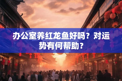 办公室养红龙鱼好吗？对运势有何帮助？