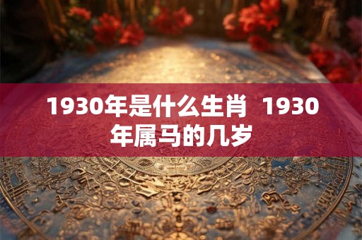 1930年是什么生肖  1930年属马的几岁