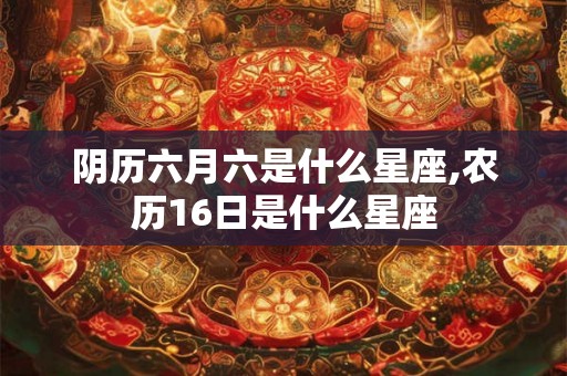 阴历六月六是什么星座,农历16日是什么星座