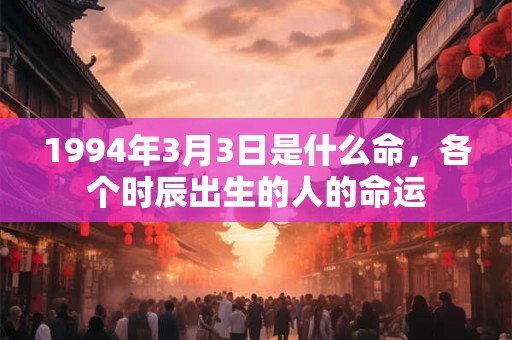 1994年3月3日是什么命，各个时辰出生的人的命运