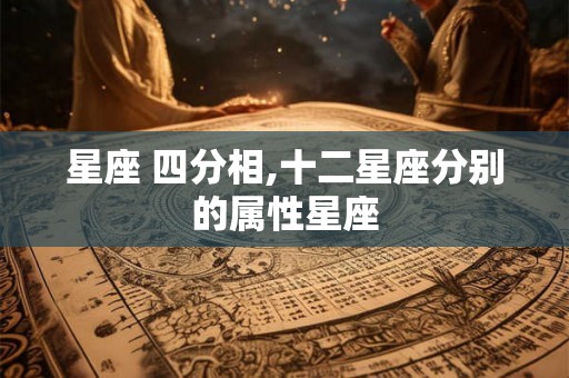 星座 四分相,十二星座分别的属性星座 星座 四分相,十二星座分别的属性星座
