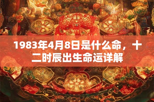 1983年4月8日是什么命，十二时辰出生命运详解